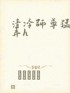 清冷师尊猛烈顶弄h