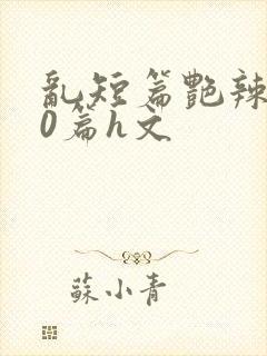 乱短篇艳辣500篇h文