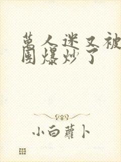 万人迷又被主角团爆炒了