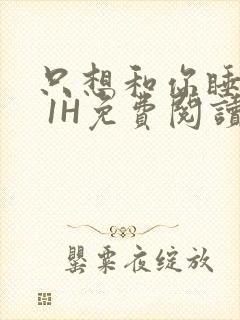 只想和你睡1V 1H免费阅读