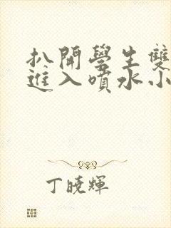 扒开学生双腿猛进入喷水小说