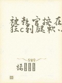 被教官按在寝室狂c到腿软小说