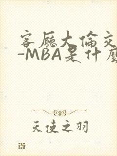 客厅大伦交侩H-MBA是什么