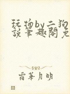 玩物by二狗小说笔趣阁免费阅读