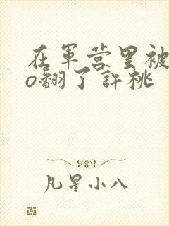 在军营里被cao翻了许桃