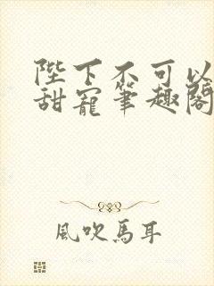 陛下不可以糙汉甜宠笔趣阁