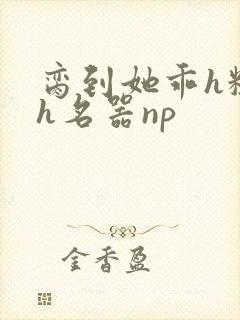 脔到她乖h粗话h名器np