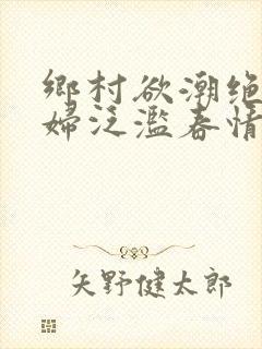 乡村欲潮绝色村妇泛滥春情