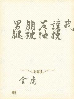 男朋友让我打开腿被他摸