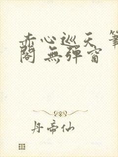 赤心巡天 笔趣阁 无弹窗