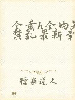 全黄h全肉短篇禁乱最新章节