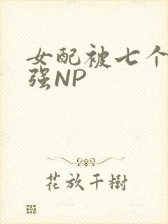 女配被七个男主强NP