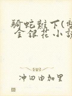 骑蛇难下(双) 金银花小说免费阅读