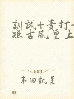 训诫+责打+规矩古风皇上皇后