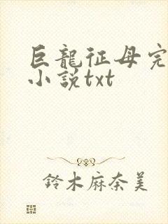 巨龙征母完结版小说txt