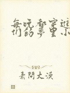 每晚都穿进男神们的梦里小说免费