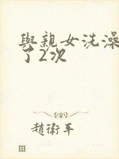 与亲女洗澡时伦了2次