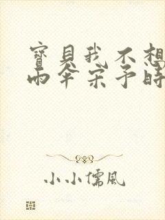宝贝我不想带小雨伞宋予时