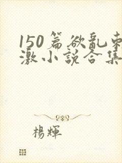 150篇欲乱刺激小说合集