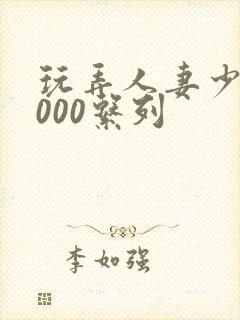 玩弄人妻少妇1000系列