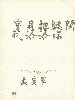 宝贝把腿开大让我添添你