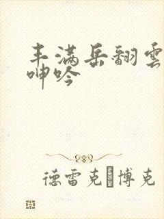 丰满岳翻云覆雨呻吟