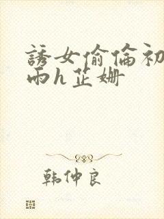 诱女偷伦初尝云雨h芷姗