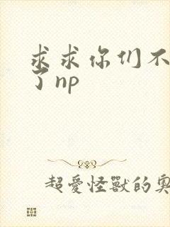 求求你们不要做了np