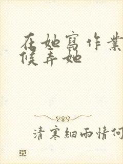 在她写作业的时候弄她