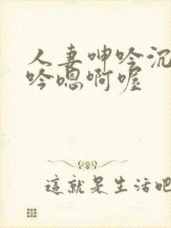 人妻呻吟沉沦呻吟嗯啊喔