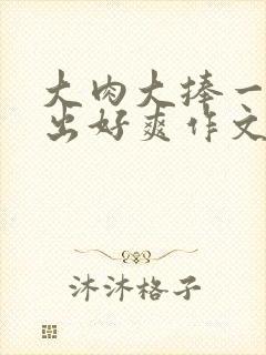 大肉大捧一进一出好爽作文