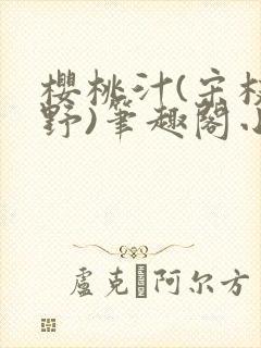 樱桃汁(宋枝江野)笔趣阁小说渡欲