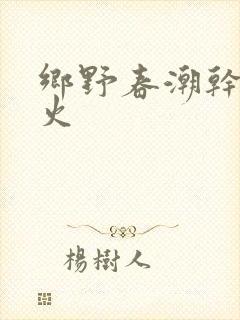 乡野春潮干柴烈火