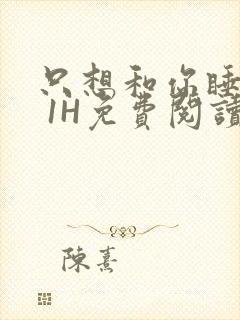 只想和你睡1V 1H免费阅读