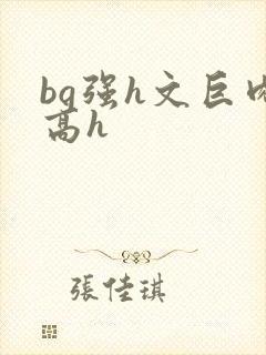bg强h文巨肉高h