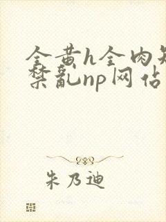 全黄h全肉短篇禁乱np网站