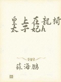 皇上在龙椅上c太子妃h