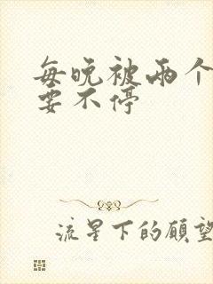 每晚被两个师傅要不停