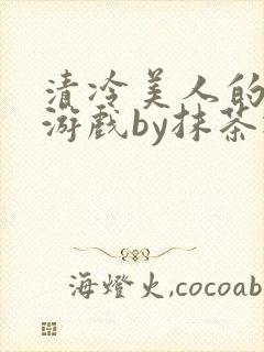 清冷美人的神奇游戏by抹茶冰沙txt