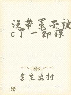 没带罩子被校霸c了一节课