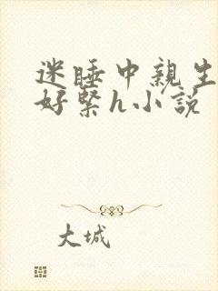 迷睡中亲生乖女好紧h小说