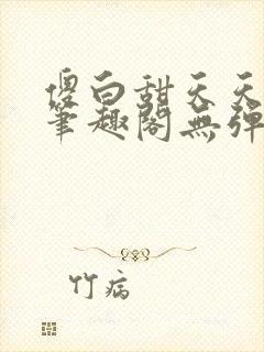 傻白甜天天挨 笔趣阁无弹窗