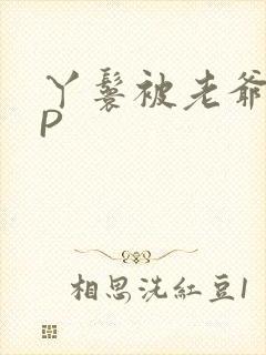 丫鬟被老爷玩NP