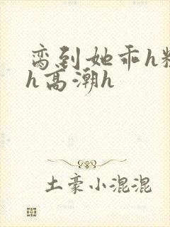 脔到她乖h粗话h高潮h