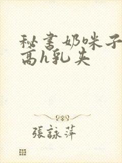 秘书奶咪子真大高h乳夹