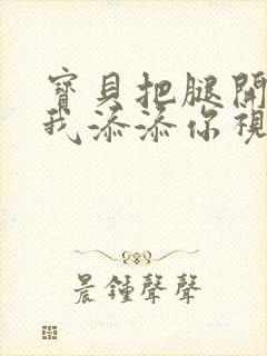 宝贝把腿开大让我添添你视频