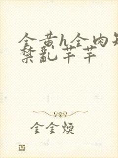 全黄h全肉短篇禁乱芊芊