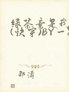 绿茶竟是我自己(快穿)BY一颗栗子