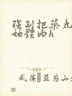 强制把药丸推进她体内h