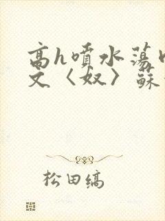 高h喷水荡肉欲文〈奴〉苏妖精